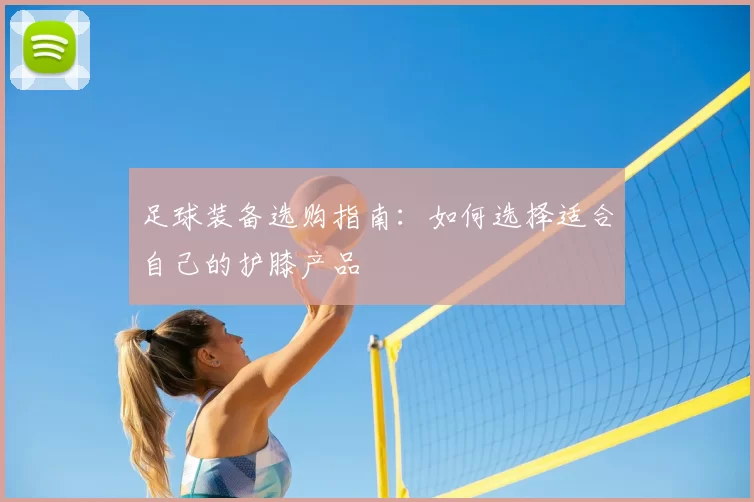 足球装备选购指南：如何选择适合自己的护膝产品