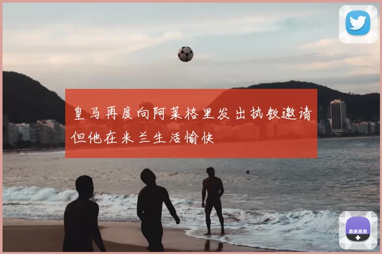 皇马再度向阿莱格里发出执教邀请但他在米兰生活愉快