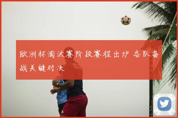 欧洲杯淘汰赛阶段赛程出炉 各队备战关键对决
