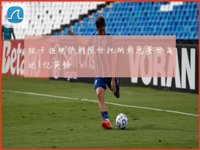 纽卡拒绝热刺报价托纳利总要价高达1亿英镑