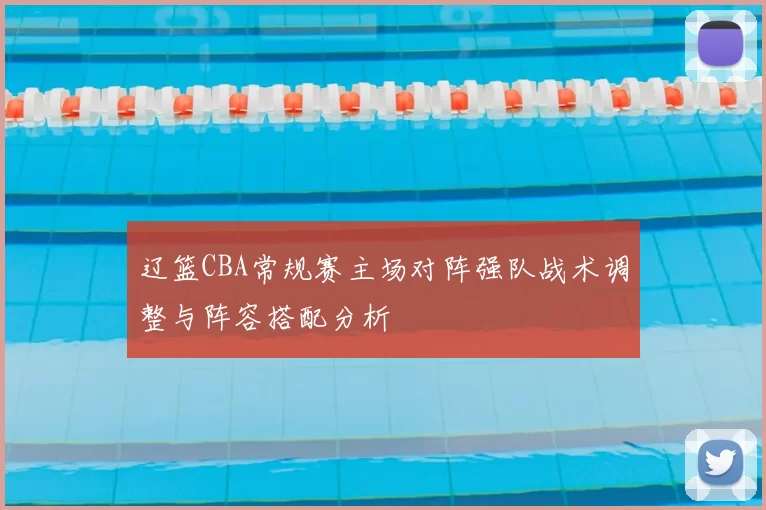 辽篮CBA常规赛主场对阵强队战术调整与阵容搭配分析