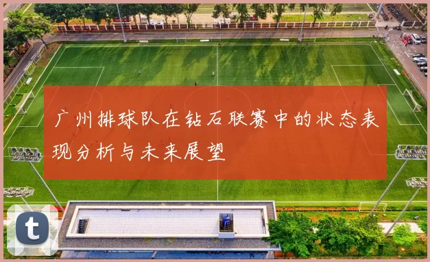 广州排球队在钻石联赛中的状态表现分析与未来展望