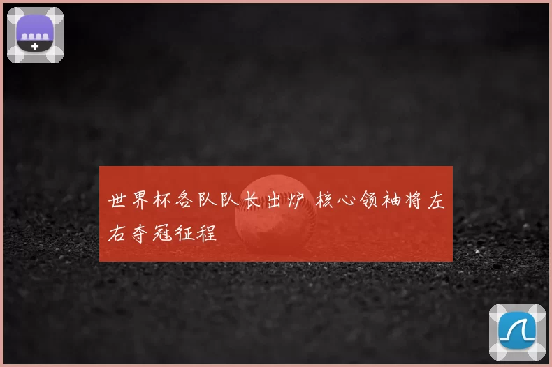 世界杯各队队长出炉 核心领袖将左右夺冠征程