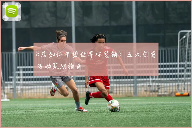S店如何借势世界杯营销?五大创意活动策划指南