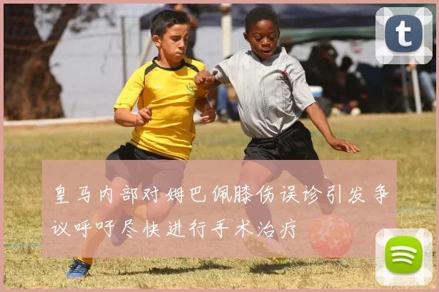 皇马内部对姆巴佩膝伤误诊引发争议呼吁尽快进行手术治疗