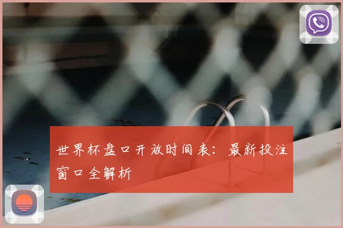世界杯盘口开放时间表：最新投注窗口全解析