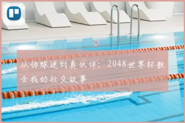 从伪球迷到真伙伴：2048世界杯教会我的社交故事