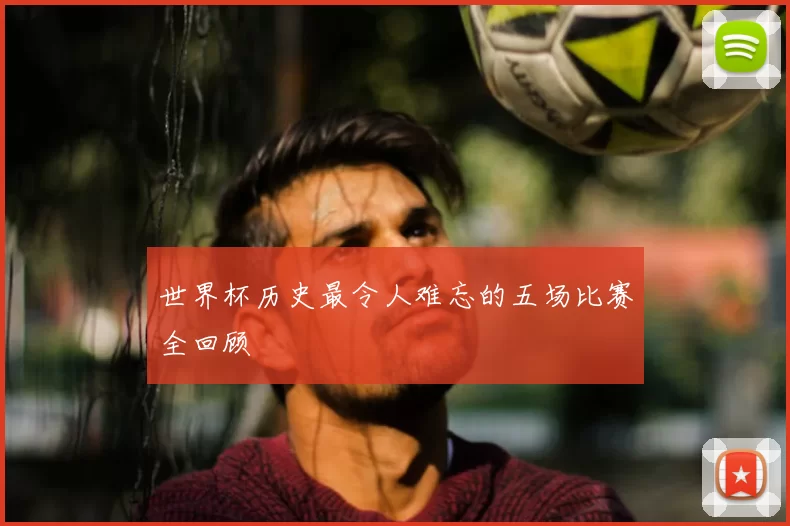 世界杯历史最令人难忘的五场比赛全回顾