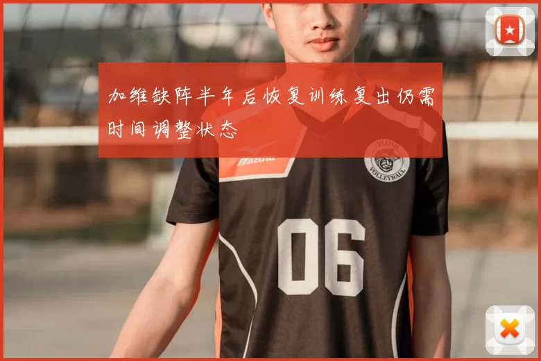 加维缺阵半年后恢复训练复出仍需时间调整状态