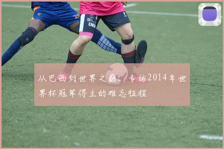 从巴西到世界之巅:专访2014年世界杯冠军得主的难忘征程