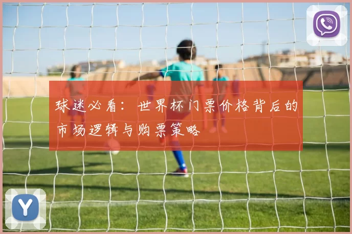 球迷必看:世界杯门票价格背后的市场逻辑与购票策略