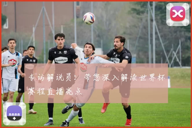 专访解说员：带您深入解读世界杯赛程直播亮点
