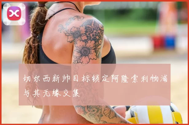 切尔西新帅目标锁定阿隆索利物浦与其无缘交集