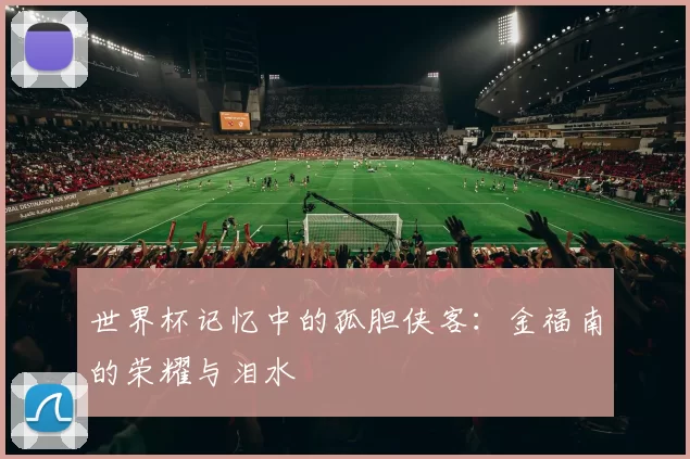世界杯记忆中的孤胆侠客:金福南的荣耀与泪水