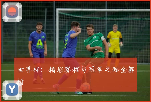 世界杯:精彩赛程与冠军之路全解析
