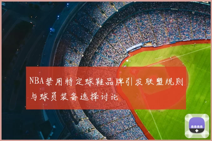 NBA禁用特定球鞋品牌引发联盟规则与球员装备选择讨论