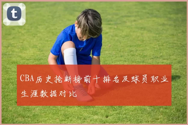 CBA历史抢断榜前十排名及球员职业生涯数据对比