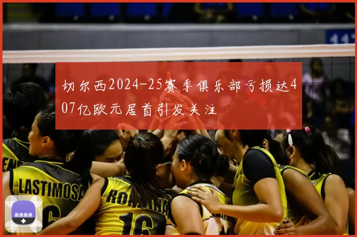 切尔西2024-25赛季俱乐部亏损达407亿欧元居首引发关注