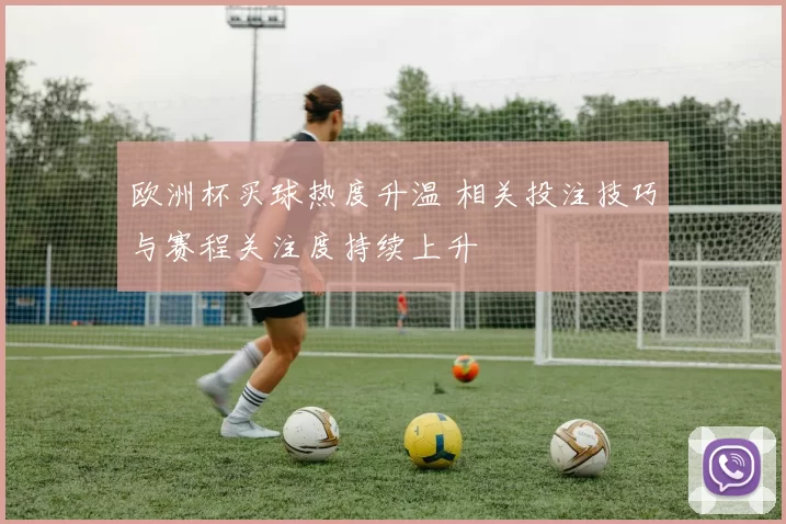 欧洲杯买球热度升温 相关投注技巧与赛程关注度持续上升