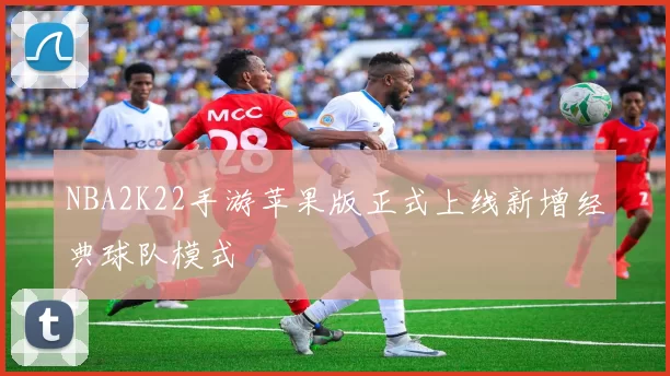 NBA2K22手游苹果版正式上线新增经典球队模式