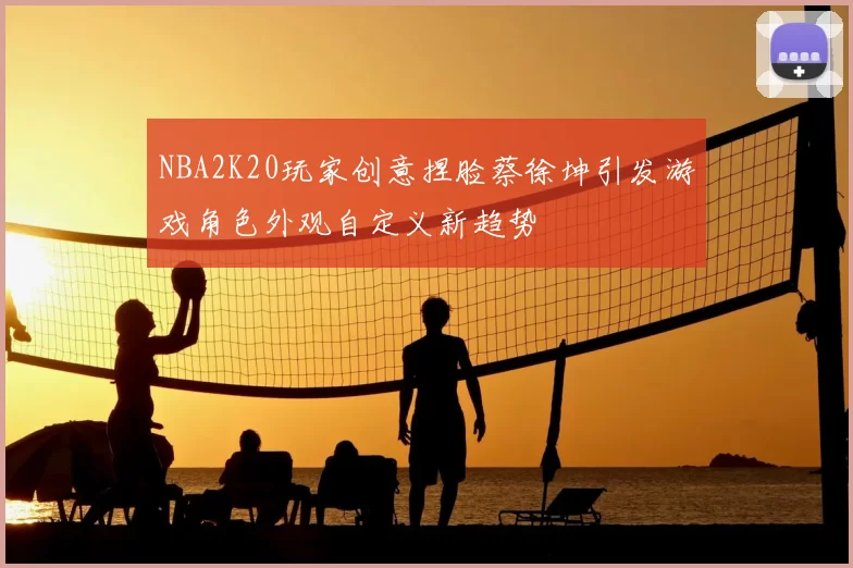 NBA2K20玩家创意捏脸蔡徐坤引发游戏角色外观自定义新趋势