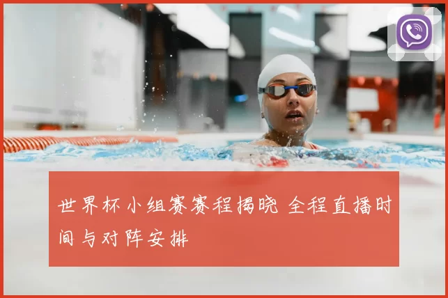 世界杯小组赛赛程揭晓 全程直播时间与对阵安排