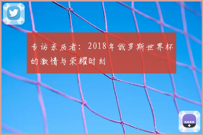 专访亲历者：2018年俄罗斯世界杯的激情与荣耀时刻