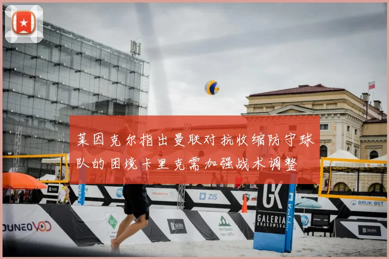 莱因克尔指出曼联对抗收缩防守球队的困境卡里克需加强战术调整