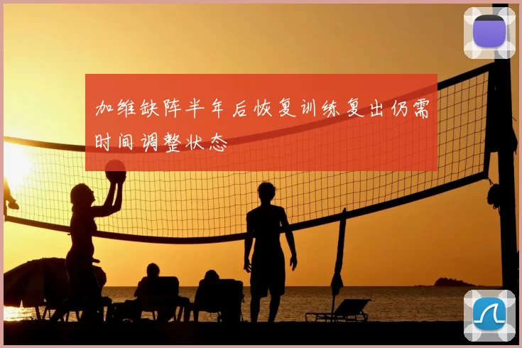 加维缺阵半年后恢复训练复出仍需时间调整状态