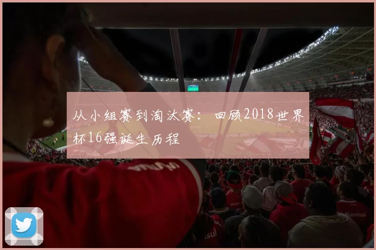 从小组赛到淘汰赛：回顾2018世界杯16强诞生历程