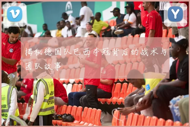揭秘德国队巴西夺冠背后的战术与团队故事