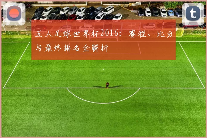 五人足球世界杯2016:赛程、比分与最终排名全解析