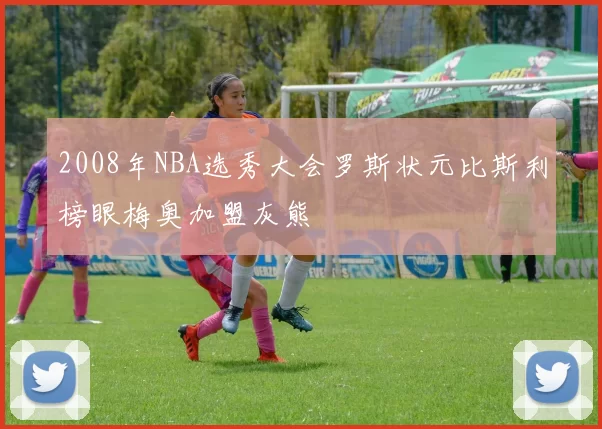 2008年NBA选秀大会罗斯状元比斯利榜眼梅奥加盟灰熊