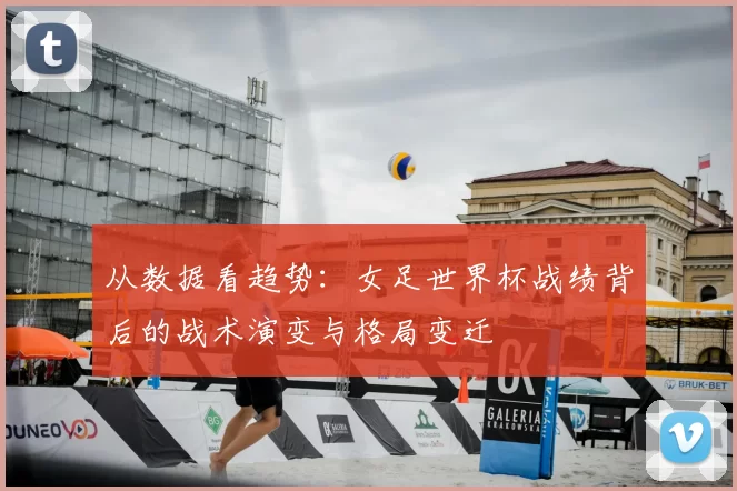 从数据看趋势:女足世界杯战绩背后的战术演变与格局变迁