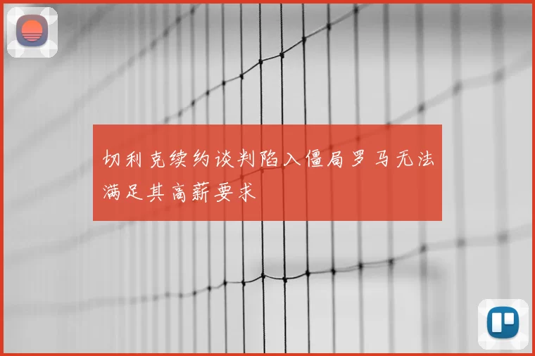 切利克续约谈判陷入僵局罗马无法满足其高薪要求