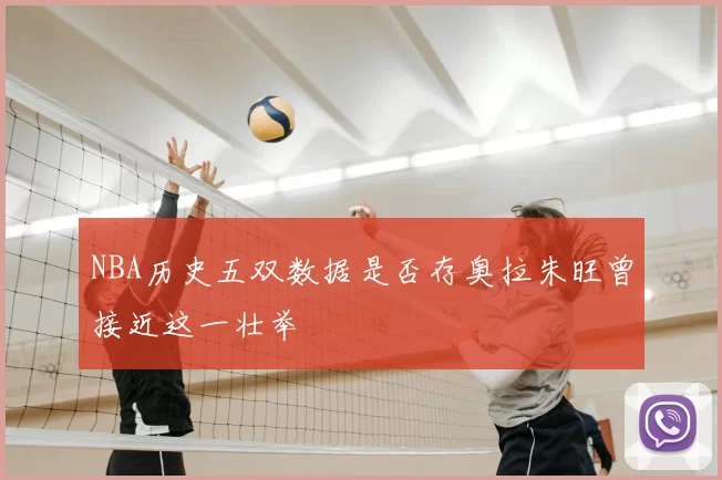 NBA历史五双数据是否存奥拉朱旺曾接近这一壮举