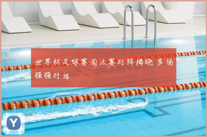 世界杯足球赛淘汰赛对阵揭晓 多场强强对话