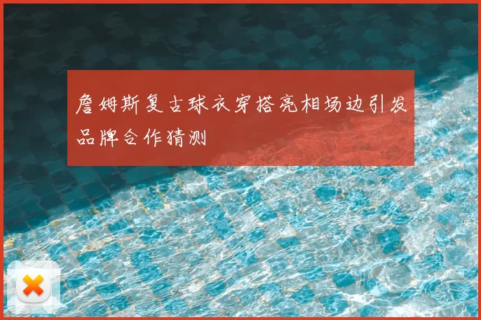 詹姆斯复古球衣穿搭亮相场边引发品牌合作猜测