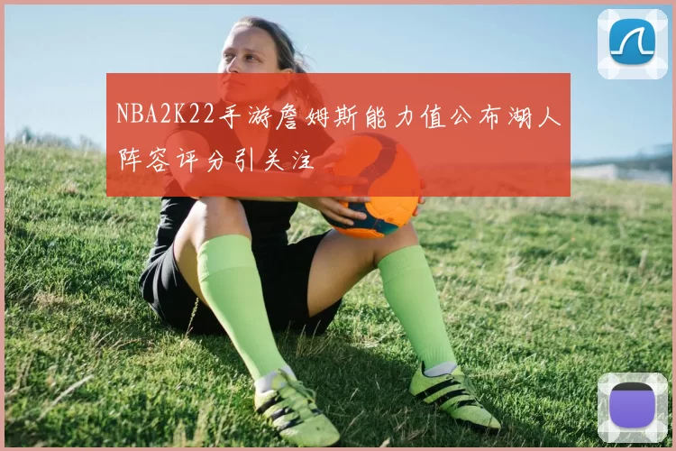 NBA2K22手游詹姆斯能力值公布湖人阵容评分引关注