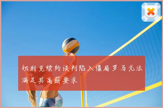 切利克续约谈判陷入僵局罗马无法满足其高薪要求