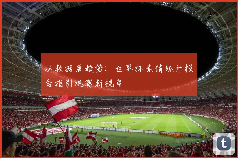 从数据看趋势:世界杯竞猜统计报告指引观赛新视角