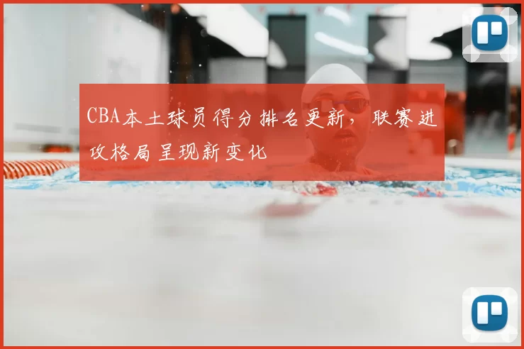 CBA本土球员得分排名更新,联赛进攻格局呈现新变化